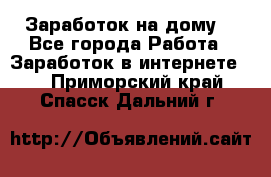 Заработок на дому! - Все города Работа » Заработок в интернете   . Приморский край,Спасск-Дальний г.